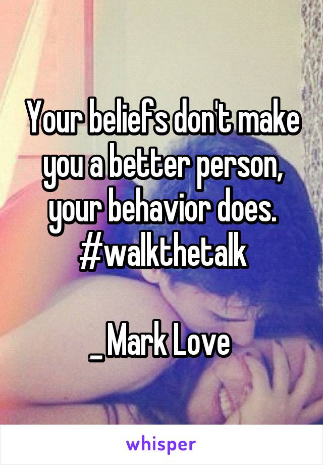 Your beliefs don't make you a better person, your behavior does. #walkthetalk

_ Mark Love 