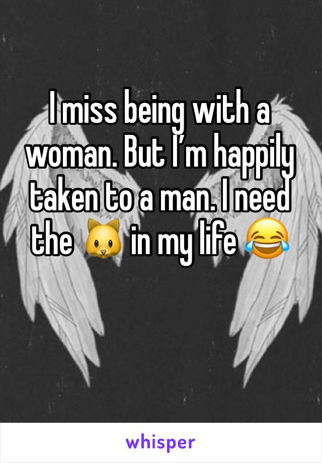 I miss being with a woman. But I’m happily taken to a man. I need the 🐱 in my life 😂