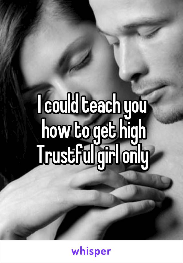 I could teach you
 how to get high
Trustful girl only