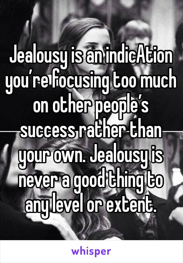 Jealousy is an indicAtion you’re focusing too much on other people’s success rather than your own. Jealousy is never a good thing to any level or extent. 