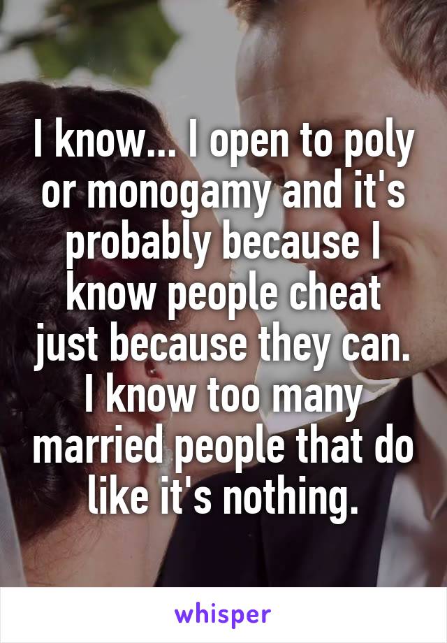 I know... I open to poly or monogamy and it's probably because I know people cheat just because they can. I know too many married people that do like it's nothing.