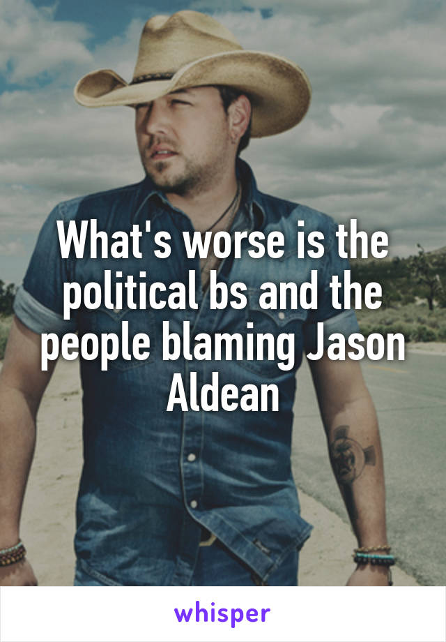 What's worse is the political bs and the people blaming Jason Aldean
