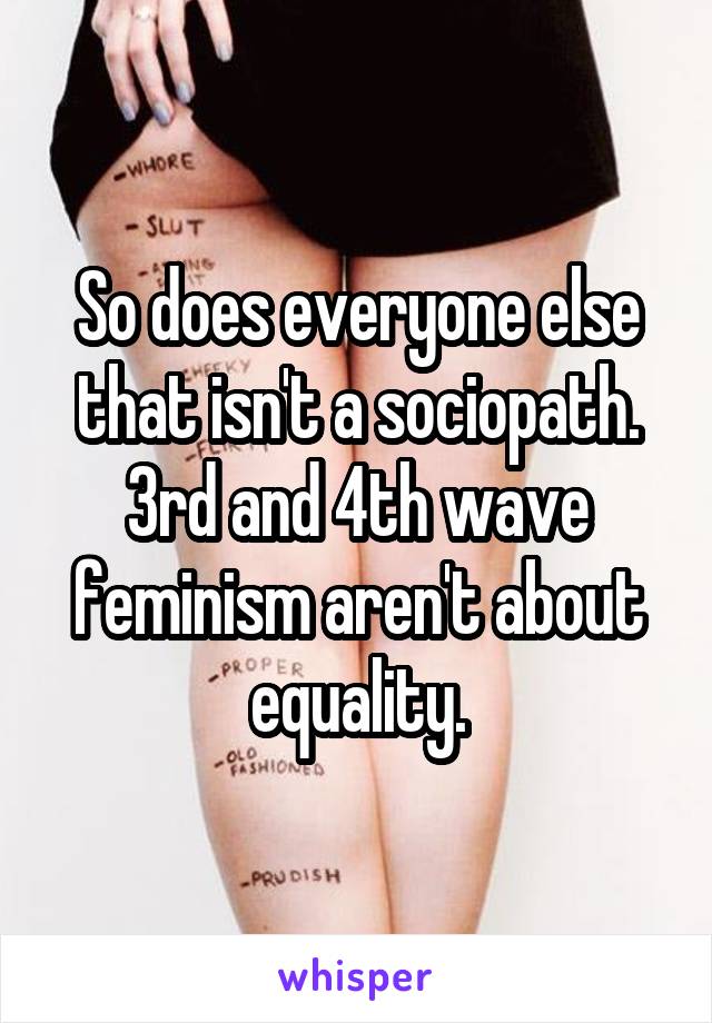 So does everyone else that isn't a sociopath. 3rd and 4th wave feminism aren't about equality.