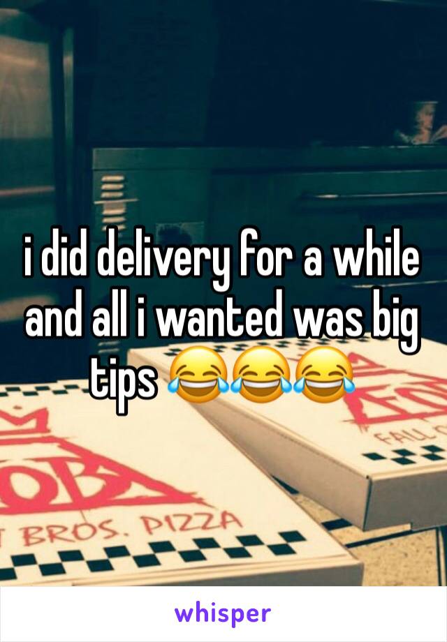 i did delivery for a while and all i wanted was big tips 😂😂😂