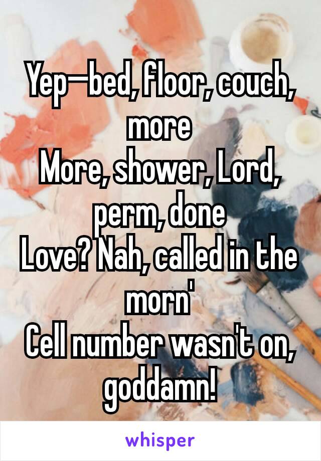 Yep—bed, floor, couch, more
More, shower, Lord, perm, done
Love? Nah, called in the morn'
Cell number wasn't on, goddamn!