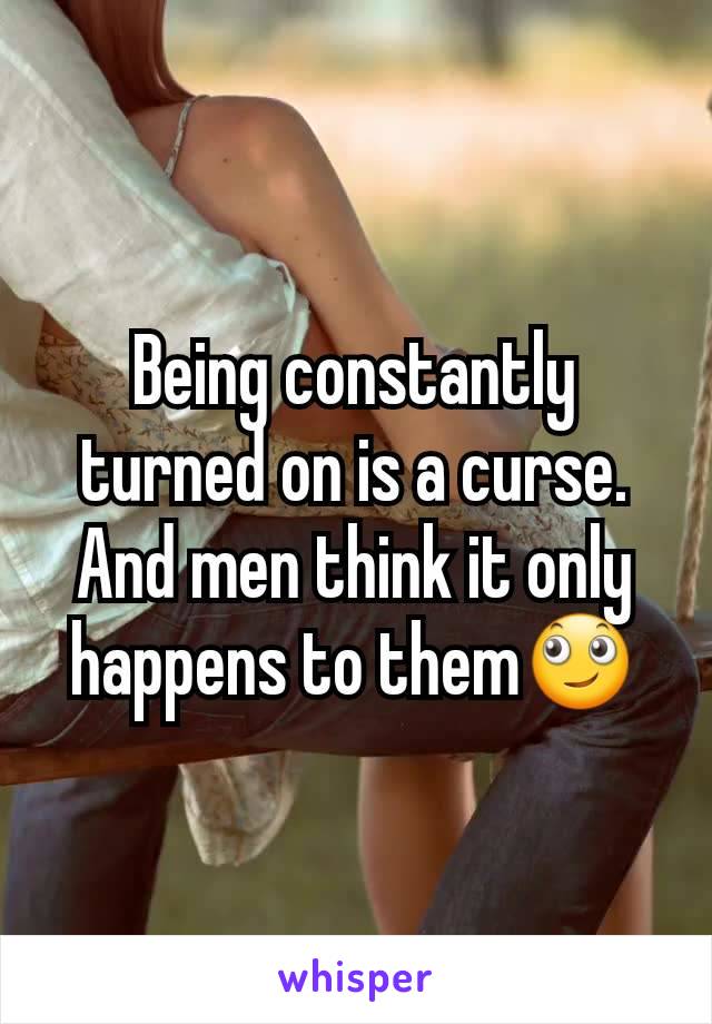 Being constantly turned on is a curse. And men think it only happens to them🙄