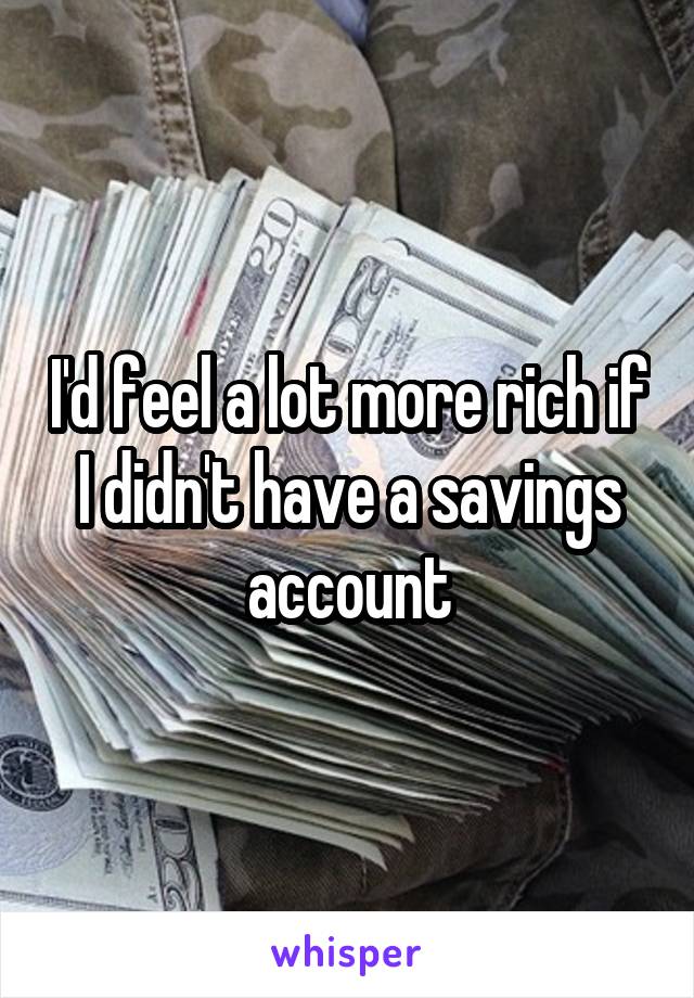 I'd feel a lot more rich if I didn't have a savings account