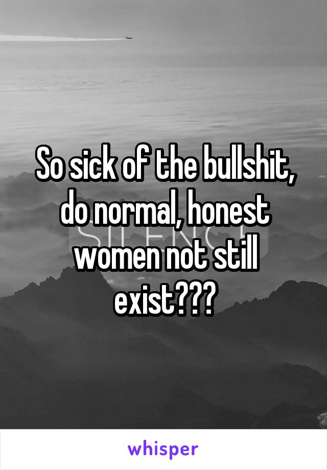 So sick of the bullshit, do normal, honest women not still exist???