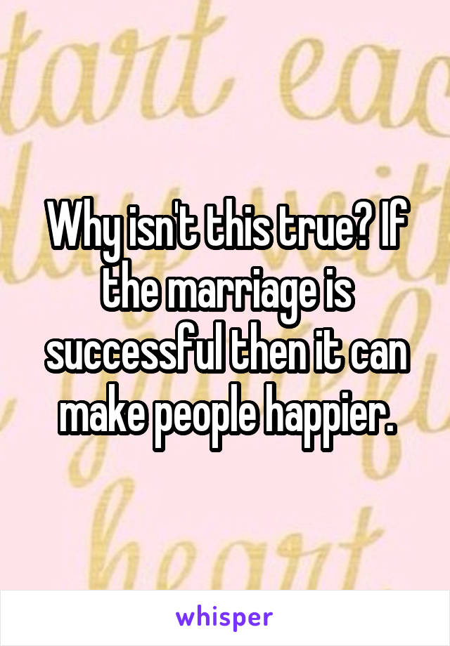 Why isn't this true? If the marriage is successful then it can make people happier.