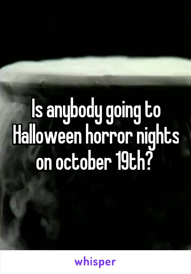 Is anybody going to Halloween horror nights on october 19th? 