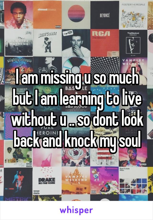 I am missing u so much but I am learning to live without u .. so dont look back and knock my soul