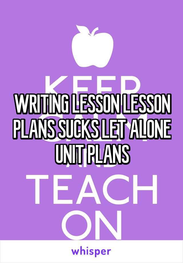 WRITING LESSON LESSON PLANS SUCKS LET ALONE UNIT PLANS