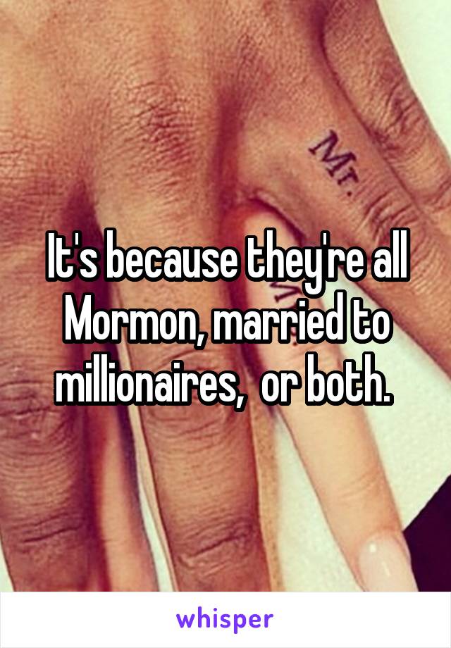 It's because they're all Mormon, married to millionaires,  or both. 