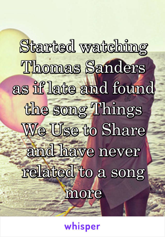 Started watching Thomas Sanders as if late and found the song Things We Use to Share and have never related to a song more