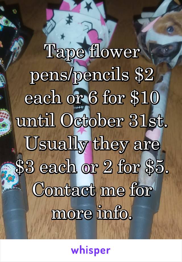 Tape flower pens/pencils $2 each or 6 for $10 until October 31st. Usually they are $3 each or 2 for $5. Contact me for more info.