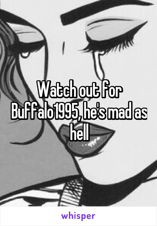 Watch out for Buffalo1995, he's mad as hell