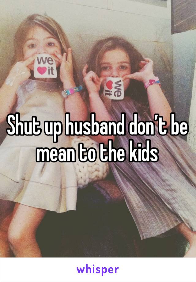 Shut up husband don’t be mean to the kids