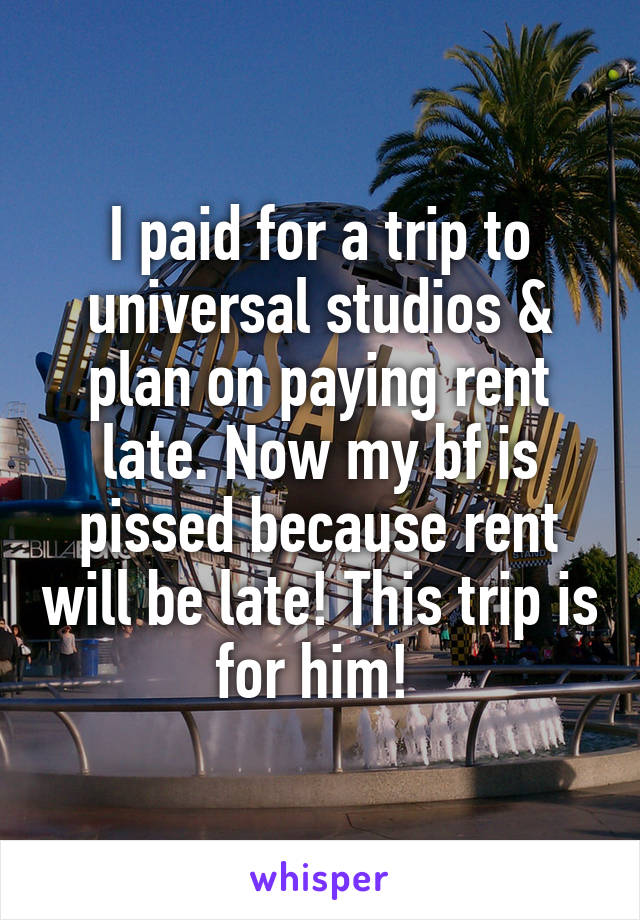 I paid for a trip to universal studios & plan on paying rent late. Now my bf is pissed because rent will be late! This trip is for him! 