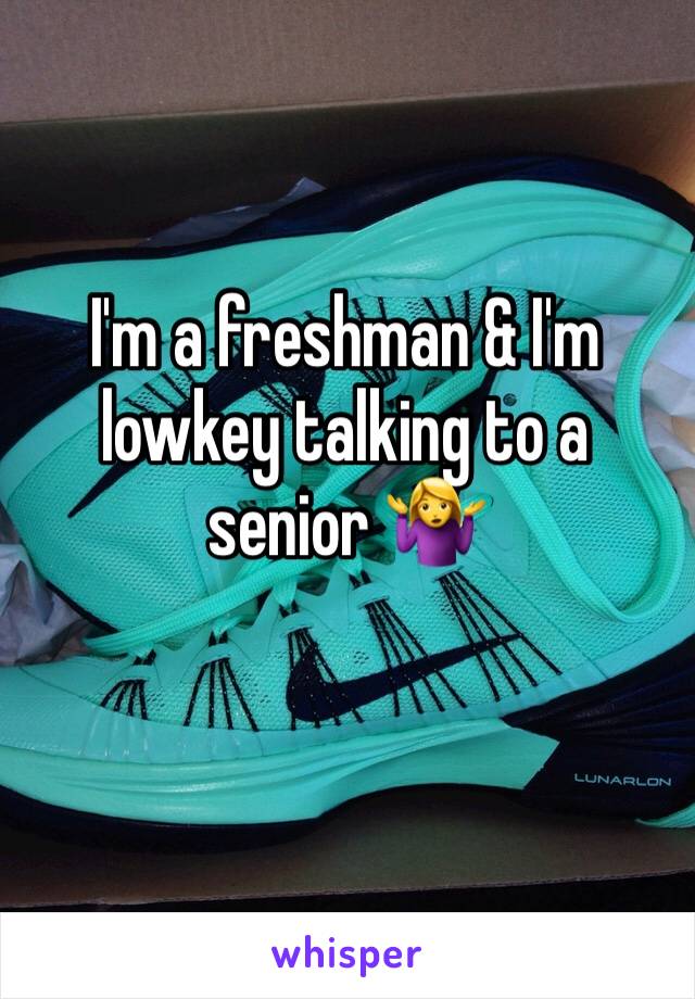 I'm a freshman & I'm lowkey talking to a senior 🤷‍♀️