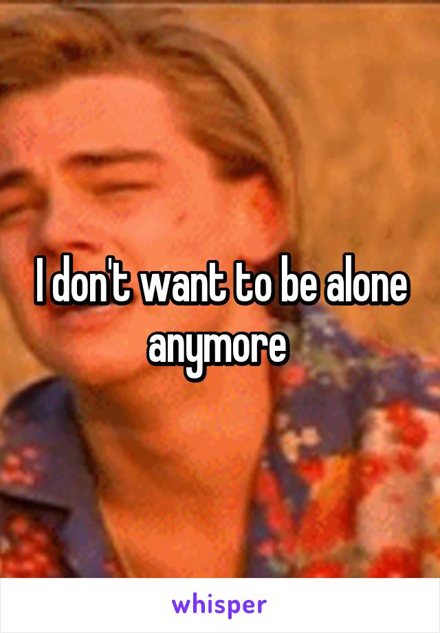 I don't want to be alone anymore 