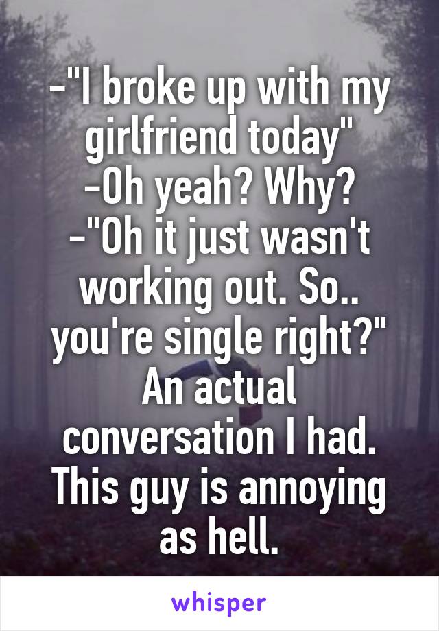 -"I broke up with my girlfriend today"
-Oh yeah? Why?
-"Oh it just wasn't working out. So.. you're single right?"
An actual conversation I had. This guy is annoying as hell.