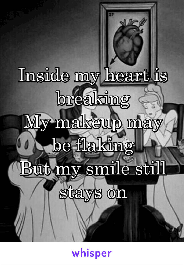 Inside my heart is breaking
My makeup may be flaking
But my smile still stays on