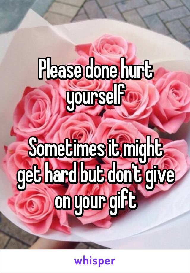 Please done hurt yourself

Sometimes it might get hard but don't give on your gift