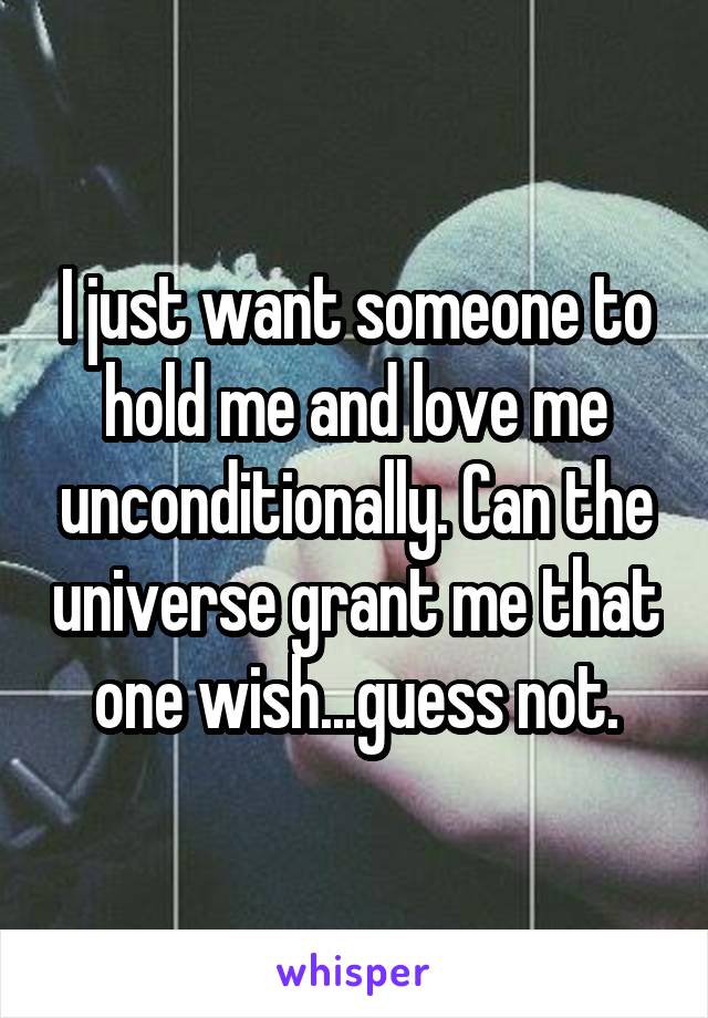 I just want someone to hold me and love me unconditionally. Can the universe grant me that one wish...guess not.