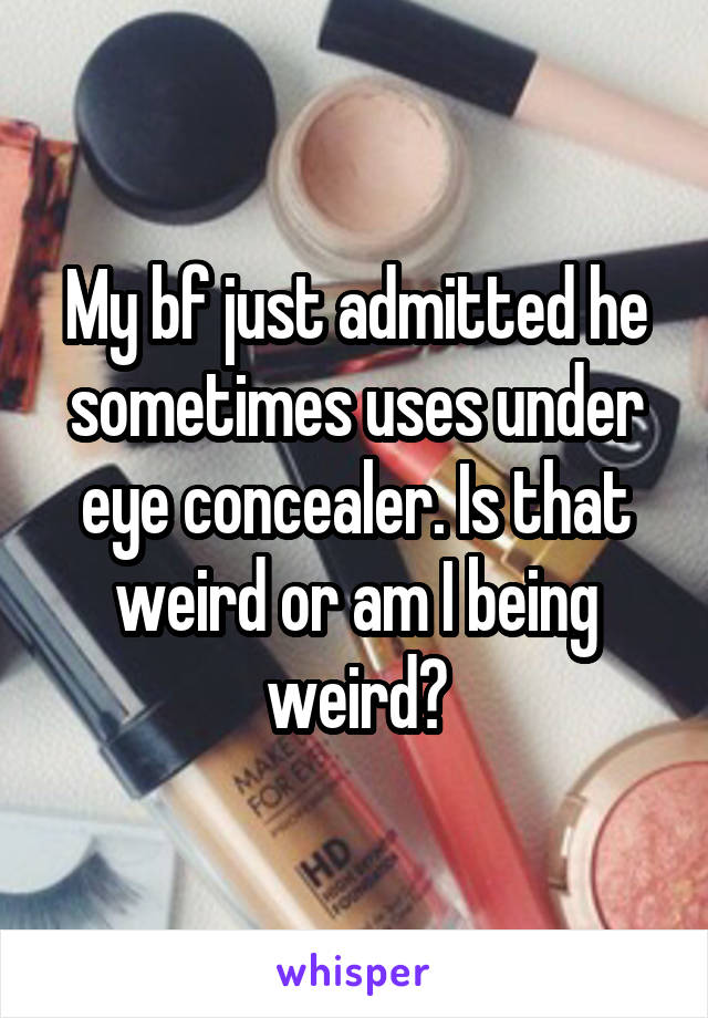 My bf just admitted he sometimes uses under eye concealer. Is that weird or am I being weird?