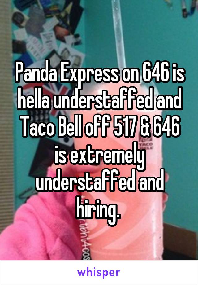 Panda Express on 646 is hella understaffed and Taco Bell off 517 & 646 is extremely understaffed and hiring. 