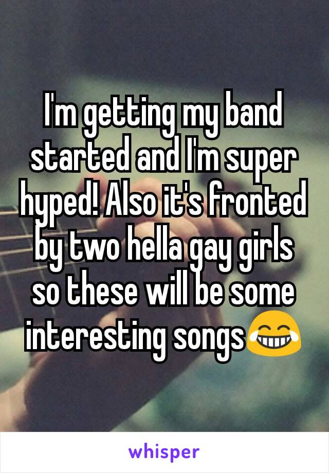 I'm getting my band started and I'm super hyped! Also it's fronted by two hella gay girls so these will be some interesting songs😂