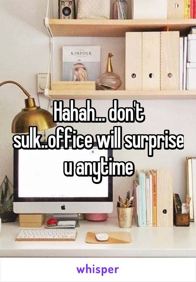 Hahah... don't sulk..office will surprise u anytime