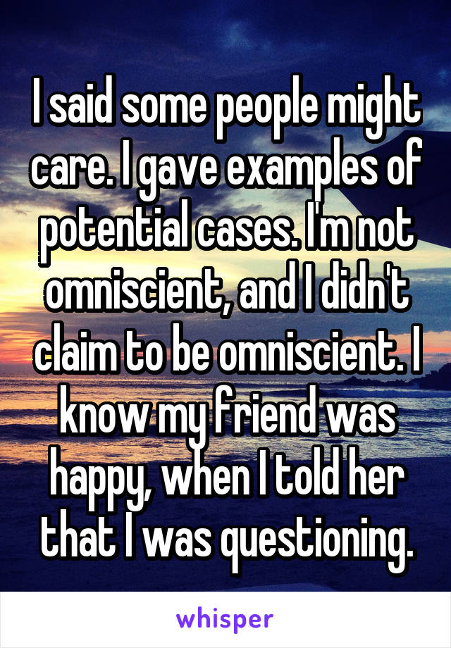 I said some people might care. I gave examples of potential cases. I'm not omniscient, and I didn't claim to be omniscient. I know my friend was happy, when I told her that I was questioning.