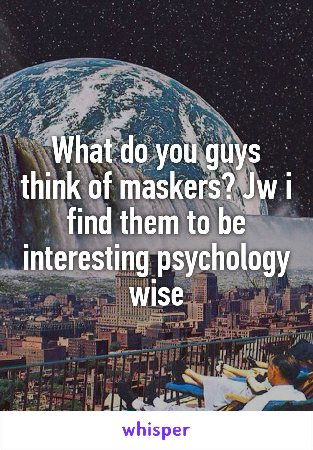 What do you guys think of maskers? Jw i find them to be interesting psychology wise