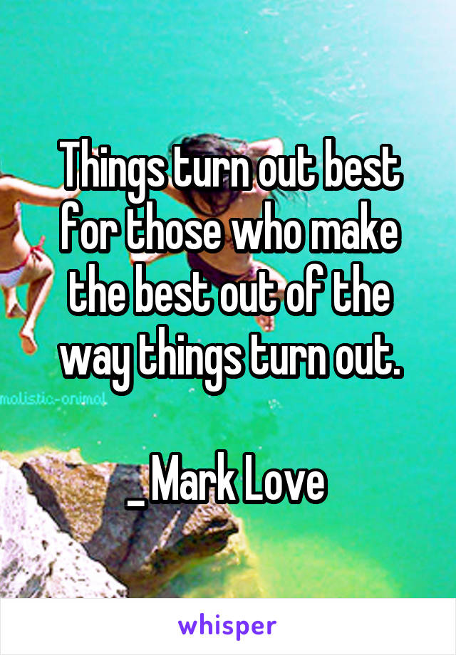 Things turn out best for those who make the best out of the way things turn out.

_ Mark Love 