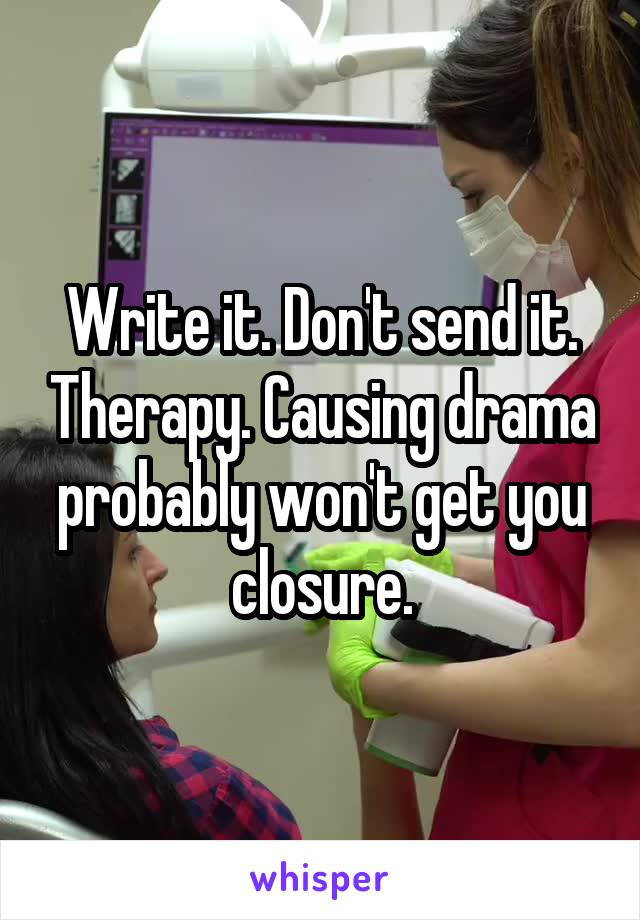 Write it. Don't send it. Therapy. Causing drama probably won't get you closure.