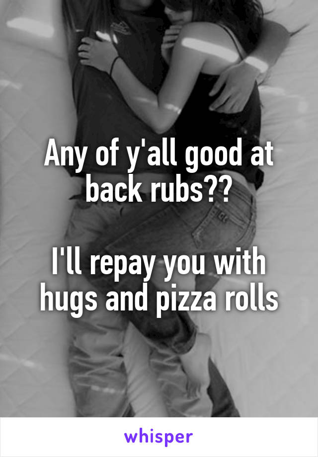 Any of y'all good at back rubs??

I'll repay you with hugs and pizza rolls