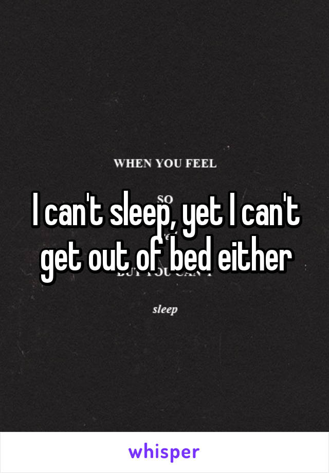 I can't sleep, yet I can't get out of bed either