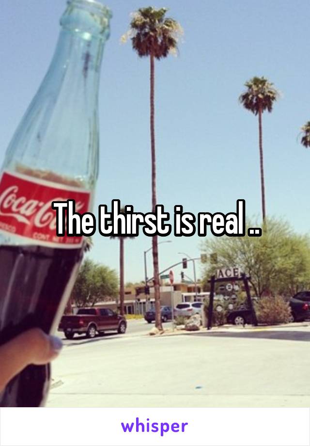 The thirst is real ..