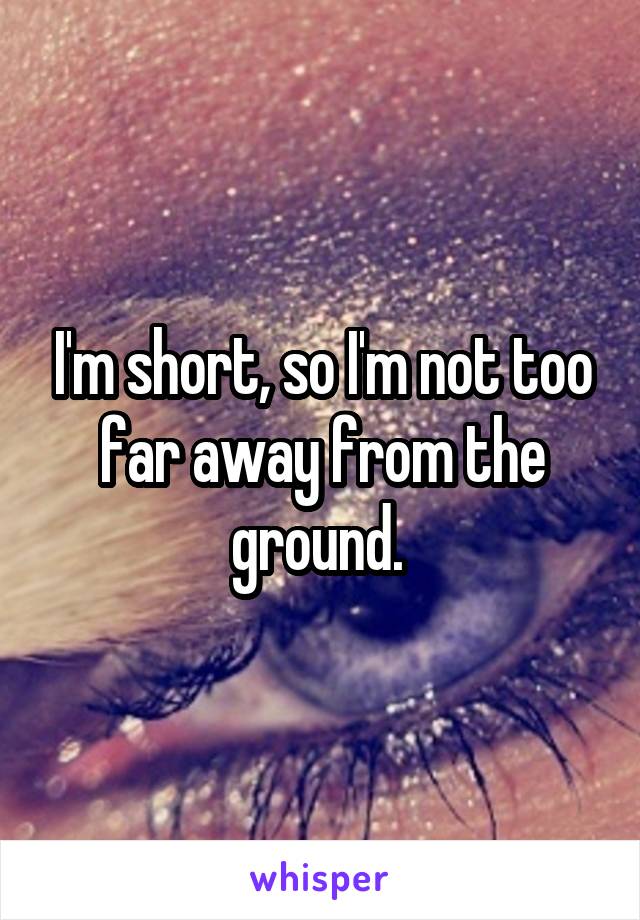 I'm short, so I'm not too far away from the ground. 