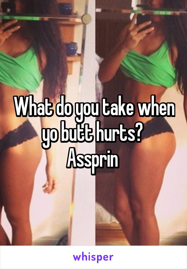 What do you take when yo butt hurts? 
Assprin 