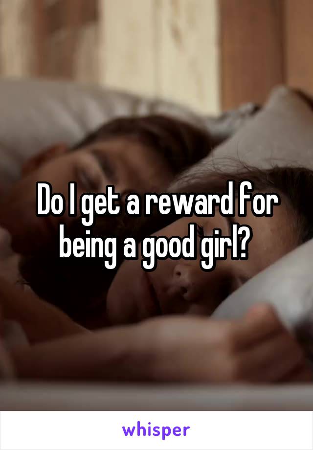 Do I get a reward for being a good girl? 