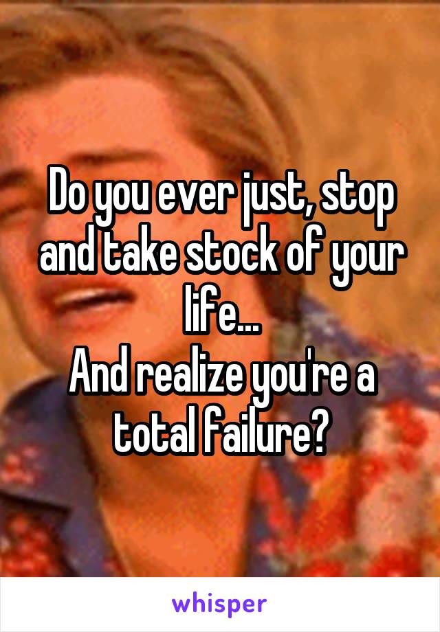 Do you ever just, stop and take stock of your life...
And realize you're a total failure?