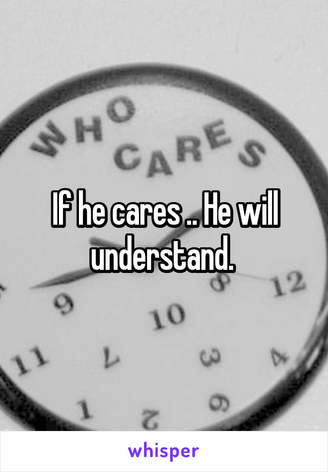 If he cares .. He will understand. 