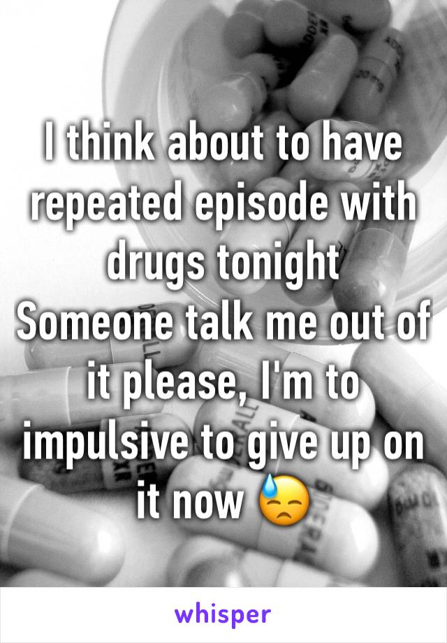 I think about to have repeated episode with drugs tonight 
Someone talk me out of it please, I'm to impulsive to give up on it now 😓