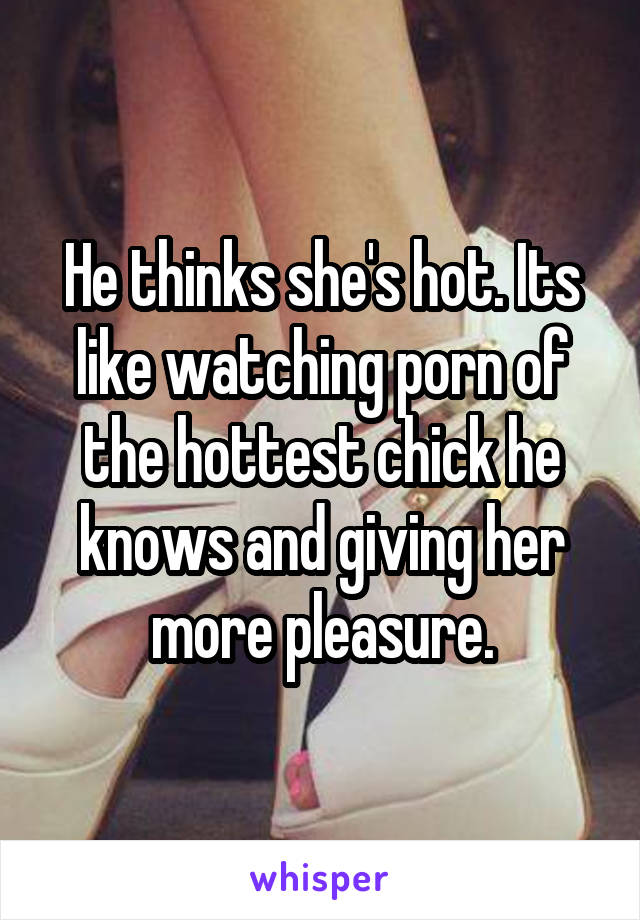 He thinks she's hot. Its like watching porn of the hottest chick he knows and giving her more pleasure.