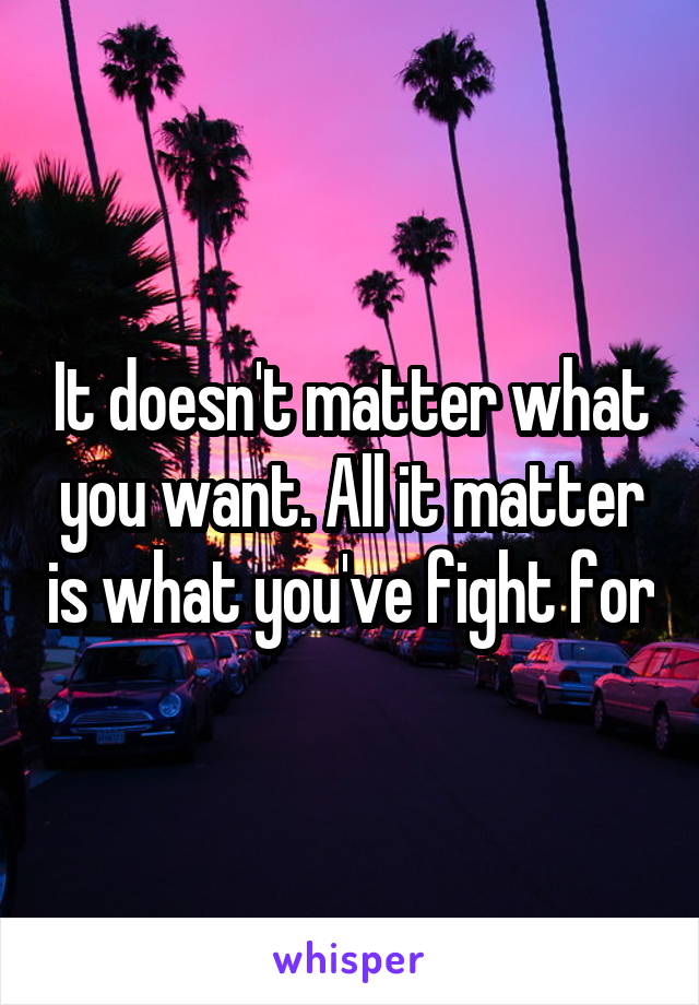 It doesn't matter what you want. All it matter is what you've fight for