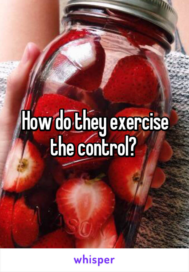 How do they exercise the control? 