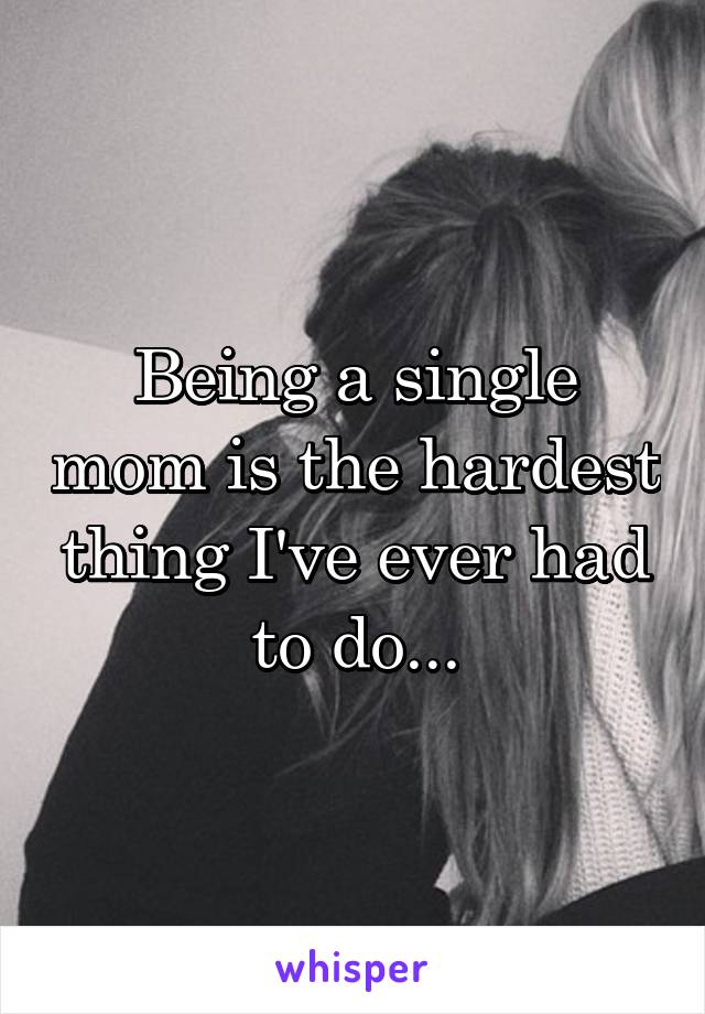 Being a single mom is the hardest thing I've ever had to do...