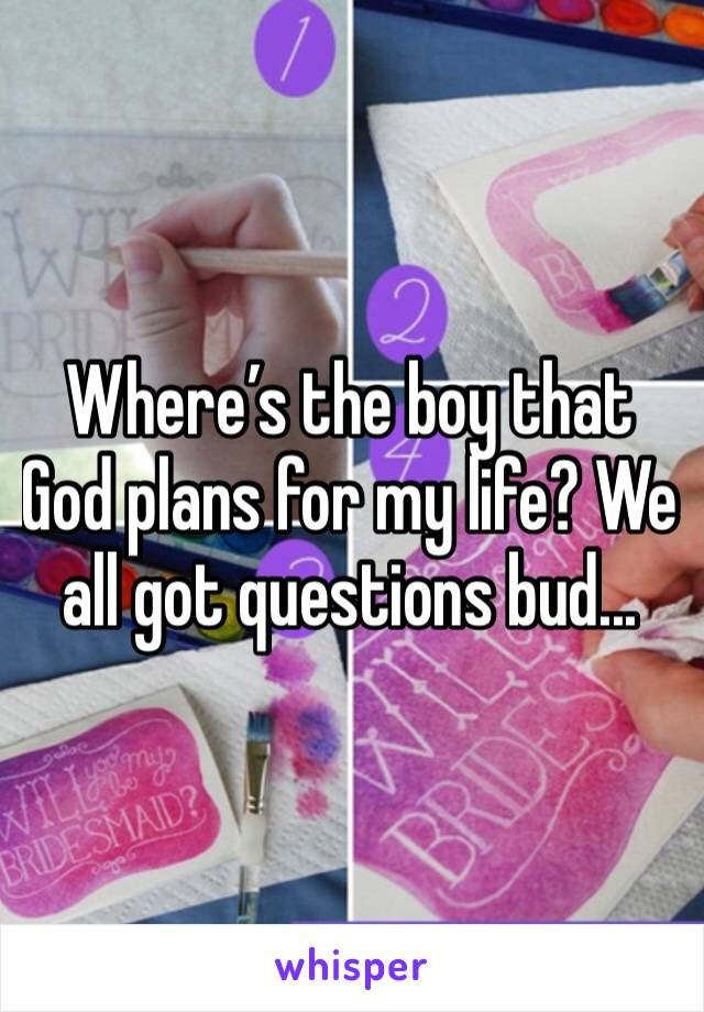 Where’s the boy that God plans for my life? We all got questions bud...